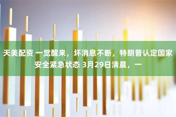 天美配资 一觉醒来，坏消息不断，特朗普认定国家安全紧急状态 3月29日清晨，一