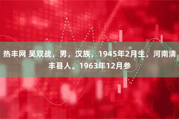 热丰网 吴双战，男，汉族，1945年2月生，河南清丰县人。1963年12月参