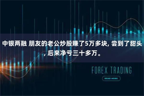 中银两融 朋友的老公炒股赚了5万多块, 尝到了甜头, 后来净亏三十多万。