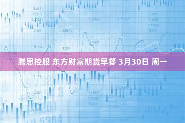 腾思控股 东方财富期货早餐 3月30日 周一