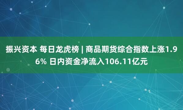 振兴资本 每日龙虎榜 | 商品期货综合指数上涨1.96% 日内资金净流入106.11亿元