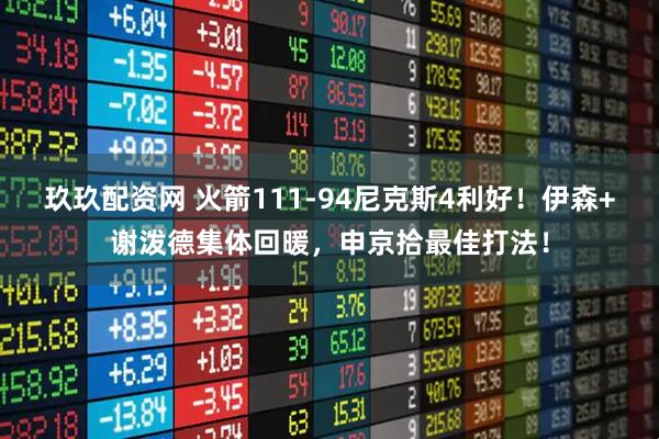 玖玖配资网 火箭111-94尼克斯4利好！伊森+谢泼德集体回暖，申京拾最佳打法！