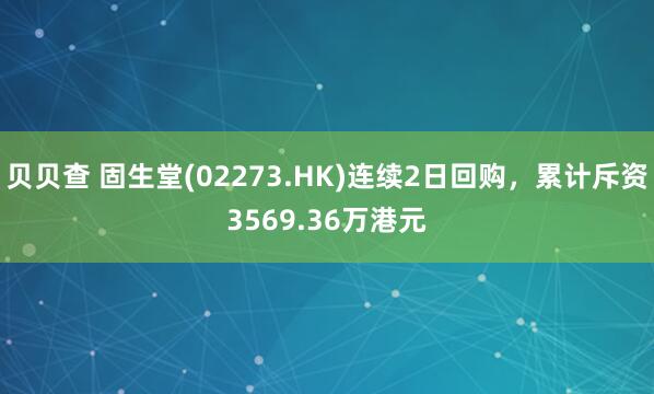 贝贝查 固生堂(02273.HK)连续2日回购，累计斥资3569.36万港元