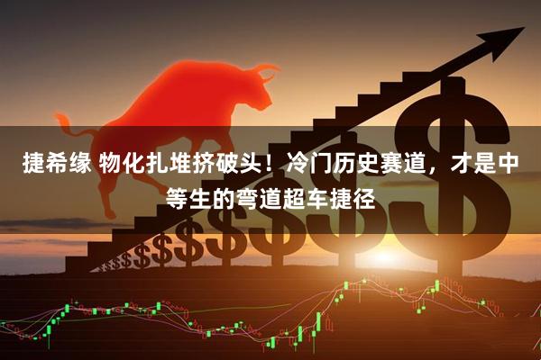捷希缘 物化扎堆挤破头!冷门历史赛道,才是中等生的弯道超车捷径