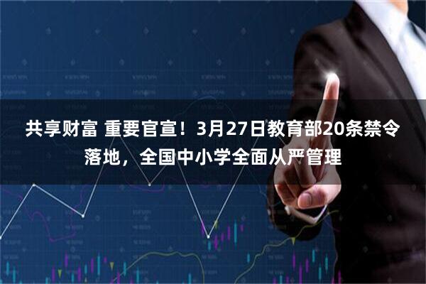 共享财富 重要官宣！3月27日教育部20条禁令落地，全国中小学全面从严管理