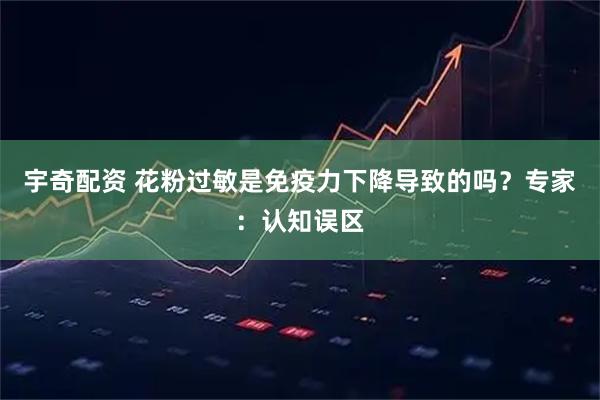 宇奇配资 花粉过敏是免疫力下降导致的吗？专家：认知误区