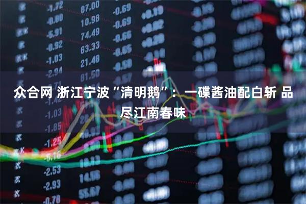 众合网 浙江宁波“清明鹅”：一碟酱油配白斩 品尽江南春味