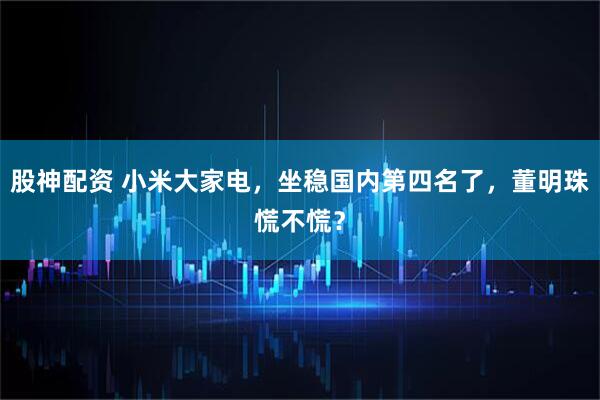 股神配资 小米大家电，坐稳国内第四名了，董明珠慌不慌？