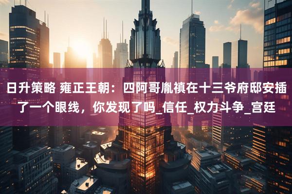日升策略 雍正王朝：四阿哥胤禛在十三爷府邸安插了一个眼线，你发现了吗_信任_权力斗争_宫廷