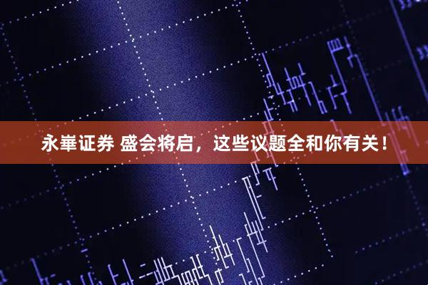 永崋证券 盛会将启，这些议题全和你有关！