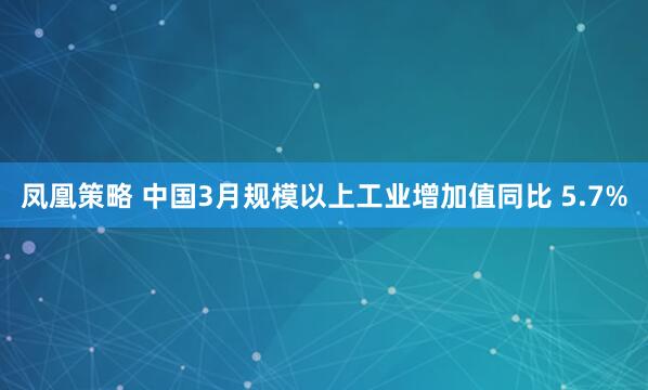 凤凰策略 中国3月规模以上工业增加值同比 5.7%