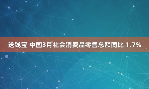 送钱宝 中国3月社会消费品零售总额同比 1.7%
